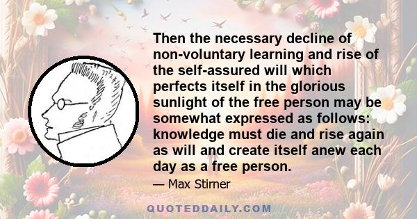 Then the necessary decline of non-voluntary learning and rise of the self-assured will which perfects itself in the glorious sunlight of the free person may be somewhat expressed as follows: knowledge must die and rise