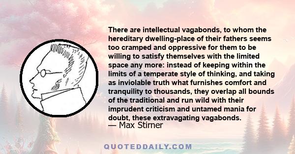 There are intellectual vagabonds, to whom the hereditary dwelling-place of their fathers seems too cramped and oppressive for them to be willing to satisfy themselves with the limited space any more: instead of keeping