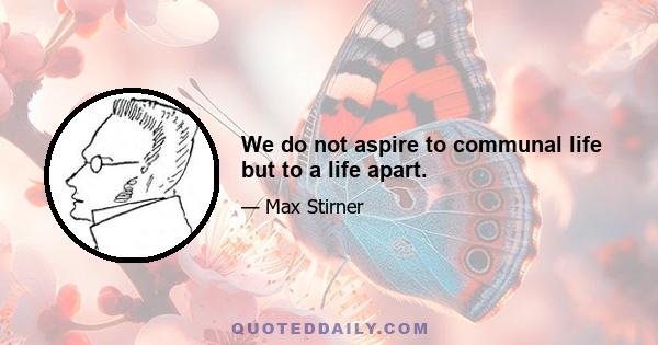 We do not aspire to communal life but to a life apart.