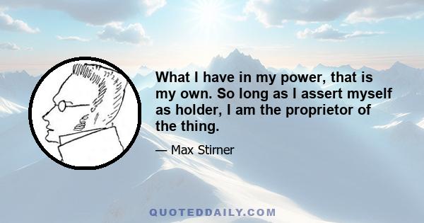 What I have in my power, that is my own. So long as I assert myself as holder, I am the proprietor of the thing.