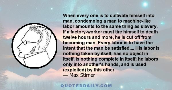 When every one is to cultivate himself into man, condemning a man to machine-like labor amounts to the same thing as slavery. If a factory-worker must tire himself to death twelve hours and more, he is cut off from