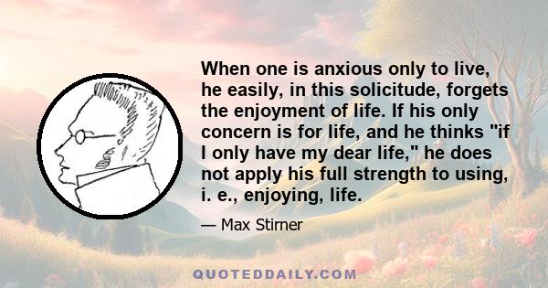 When one is anxious only to live, he easily, in this solicitude, forgets the enjoyment of life. If his only concern is for life, and he thinks if I only have my dear life, he does not apply his full strength to using,