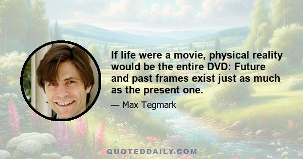 If life were a movie, physical reality would be the entire DVD: Future and past frames exist just as much as the present one.