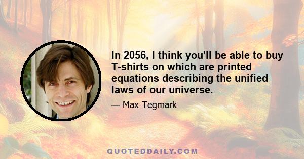 In 2056, I think you'll be able to buy T-shirts on which are printed equations describing the unified laws of our universe.