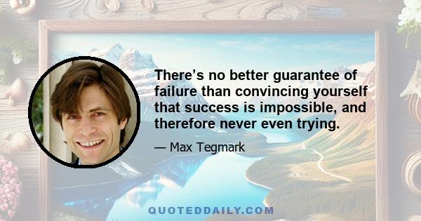 There’s no better guarantee of failure than convincing yourself that success is impossible, and therefore never even trying.