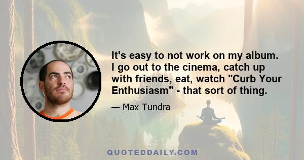 It's easy to not work on my album. I go out to the cinema, catch up with friends, eat, watch Curb Your Enthusiasm - that sort of thing.