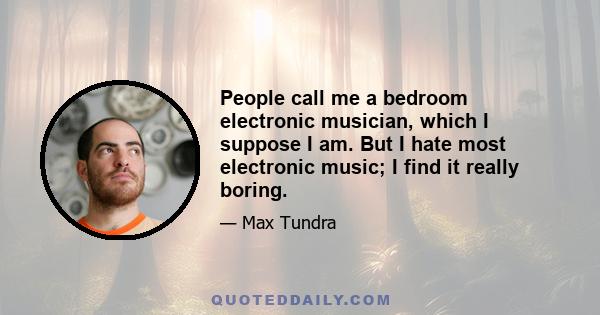 People call me a bedroom electronic musician, which I suppose I am. But I hate most electronic music; I find it really boring.