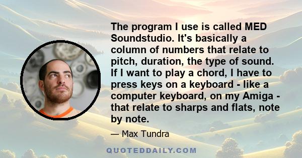 The program I use is called MED Soundstudio. It's basically a column of numbers that relate to pitch, duration, the type of sound. If I want to play a chord, I have to press keys on a keyboard - like a computer