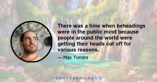 There was a time when beheadings were in the public mind because people around the world were getting their heads cut off for various reasons.