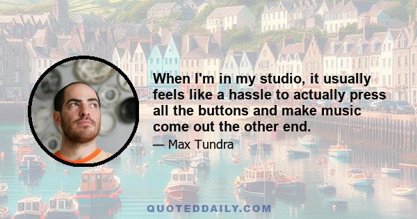 When I'm in my studio, it usually feels like a hassle to actually press all the buttons and make music come out the other end.