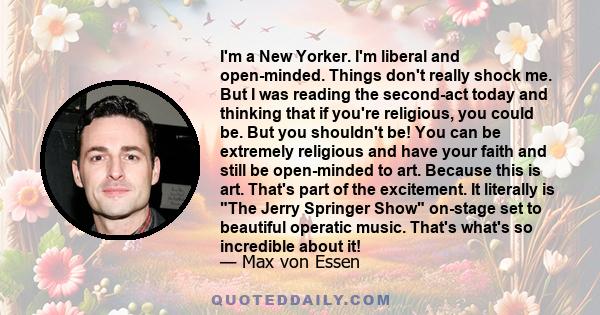 I'm a New Yorker. I'm liberal and open-minded. Things don't really shock me. But I was reading the second-act today and thinking that if you're religious, you could be. But you shouldn't be! You can be extremely