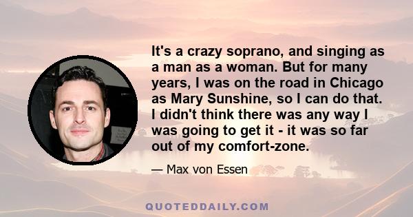 It's a crazy soprano, and singing as a man as a woman. But for many years, I was on the road in Chicago as Mary Sunshine, so I can do that. I didn't think there was any way I was going to get it - it was so far out of