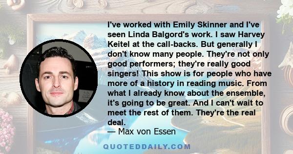 I've worked with Emily Skinner and I've seen Linda Balgord's work. I saw Harvey Keitel at the call-backs. But generally I don't know many people. They're not only good performers; they're really good singers! This show