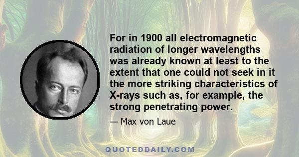 For in 1900 all electromagnetic radiation of longer wavelengths was already known at least to the extent that one could not seek in it the more striking characteristics of X-rays such as, for example, the strong