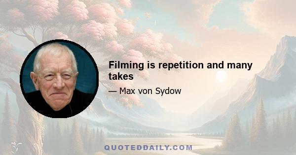 Filming is repetition and many takes