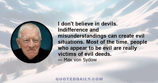 I don't believe in devils. Indifference and misunderstandings can create evil situations. Most of the time, people who appear to be evil are really victims of evil deeds.