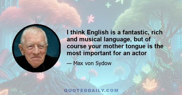 I think English is a fantastic, rich and musical language, but of course your mother tongue is the most important for an actor