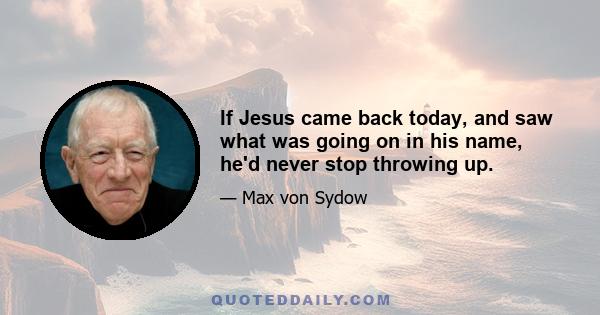 If Jesus came back today, and saw what was going on in his name, he'd never stop throwing up.