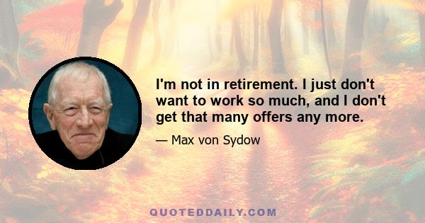 I'm not in retirement. I just don't want to work so much, and I don't get that many offers any more.