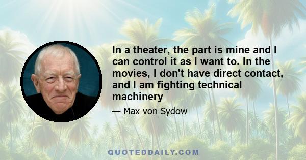 In a theater, the part is mine and I can control it as I want to. In the movies, I don't have direct contact, and I am fighting technical machinery