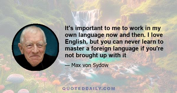 It's important to me to work in my own language now and then. I love English, but you can never learn to master a foreign language if you're not brought up with it