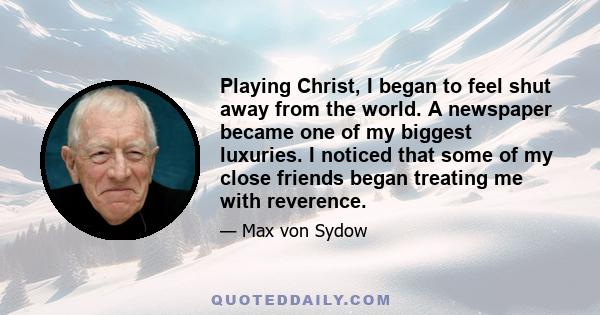 Playing Christ, I began to feel shut away from the world. A newspaper became one of my biggest luxuries. I noticed that some of my close friends began treating me with reverence.