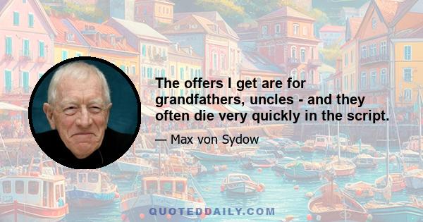 The offers I get are for grandfathers, uncles - and they often die very quickly in the script.