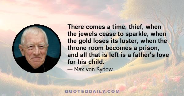 There comes a time, thief, when the jewels cease to sparkle, when the gold loses its luster, when the throne room becomes a prison, and all that is left is a father's love for his child.