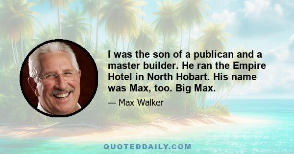 I was the son of a publican and a master builder. He ran the Empire Hotel in North Hobart. His name was Max, too. Big Max.