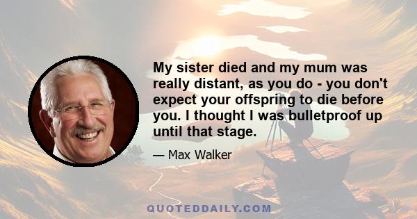 My sister died and my mum was really distant, as you do - you don't expect your offspring to die before you. I thought I was bulletproof up until that stage.