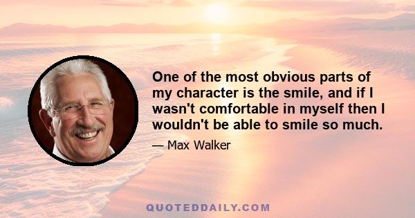 One of the most obvious parts of my character is the smile, and if I wasn't comfortable in myself then I wouldn't be able to smile so much.