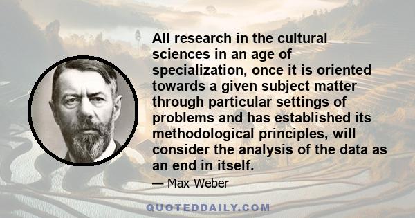 All research in the cultural sciences in an age of specialization, once it is oriented towards a given subject matter through particular settings of problems and has established its methodological principles, will