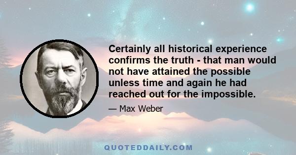 Certainly all historical experience confirms the truth - that man would not have attained the possible unless time and again he had reached out for the impossible.