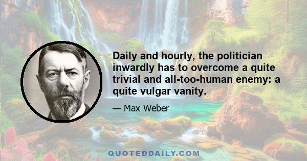 Daily and hourly, the politician inwardly has to overcome a quite trivial and all-too-human enemy: a quite vulgar vanity.