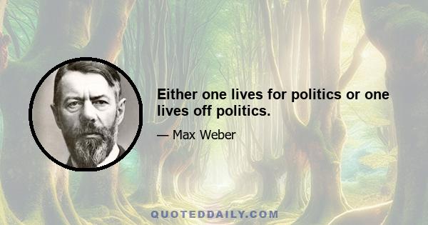 Either one lives for politics or one lives off politics.