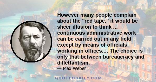 However many people complain about the red tape, it would be sheer illusion to think ... continuous administrative work can be carried out in any field except by means of officials working in offices.... The choice is