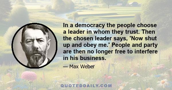 In a democracy the people choose a leader in whom they trust. Then the chosen leader says, 'Now shut up and obey me.' People and party are then no longer free to interfere in his business.