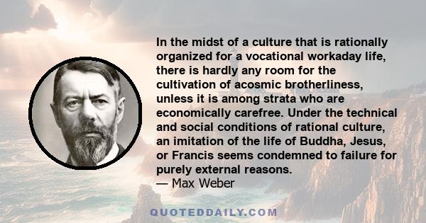 In the midst of a culture that is rationally organized for a vocational workaday life, there is hardly any room for the cultivation of acosmic brotherliness, unless it is among strata who are economically carefree.