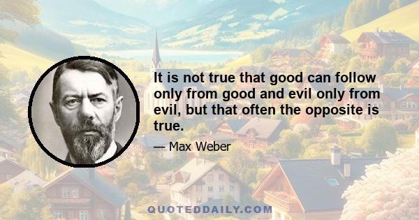 It is not true that good can follow only from good and evil only from evil, but that often the opposite is true.