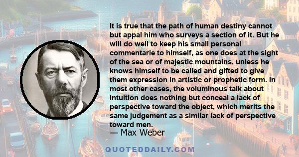 It is true that the path of human destiny cannot but appal him who surveys a section of it. But he will do well to keep his small personal commentarie to himself, as one does at the sight of the sea or of majestic