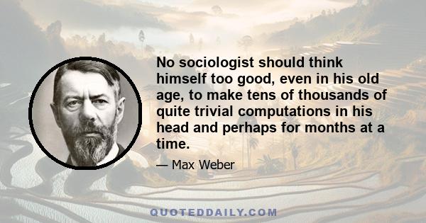 No sociologist should think himself too good, even in his old age, to make tens of thousands of quite trivial computations in his head and perhaps for months at a time.