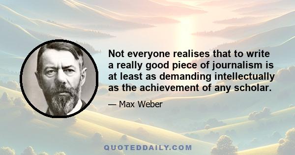 Not everyone realises that to write a really good piece of journalism is at least as demanding intellectually as the achievement of any scholar.