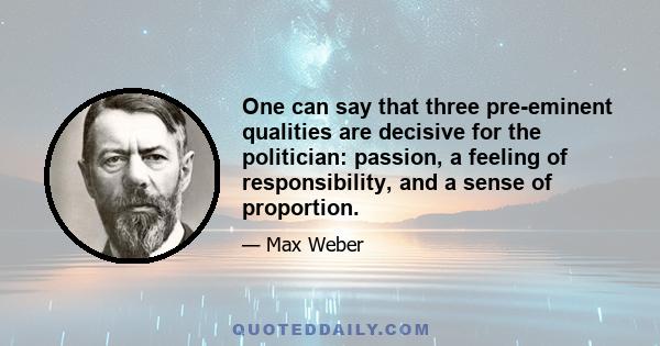 One can say that three pre-eminent qualities are decisive for the politician: passion, a feeling of responsibility, and a sense of proportion.