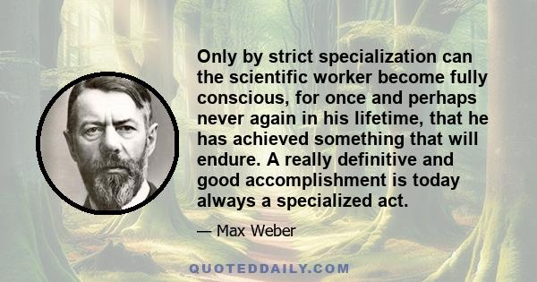 Only by strict specialization can the scientific worker become fully conscious, for once and perhaps never again in his lifetime, that he has achieved something that will endure. A really definitive and good