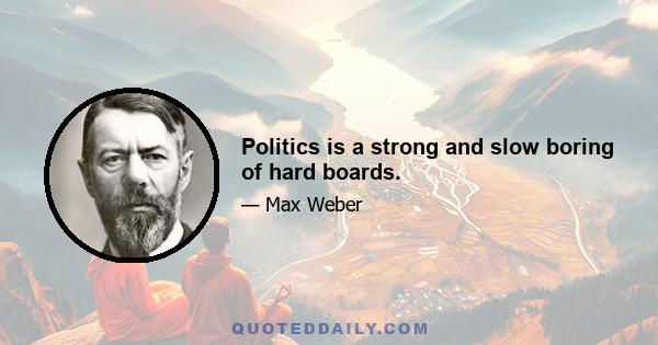 Politics is a strong and slow boring of hard boards.