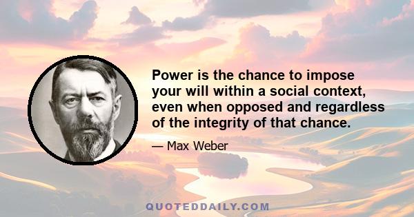 Power is the chance to impose your will within a social context, even when opposed and regardless of the integrity of that chance.