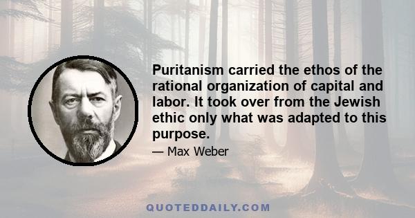 Puritanism carried the ethos of the rational organization of capital and labor. It took over from the Jewish ethic only what was adapted to this purpose.