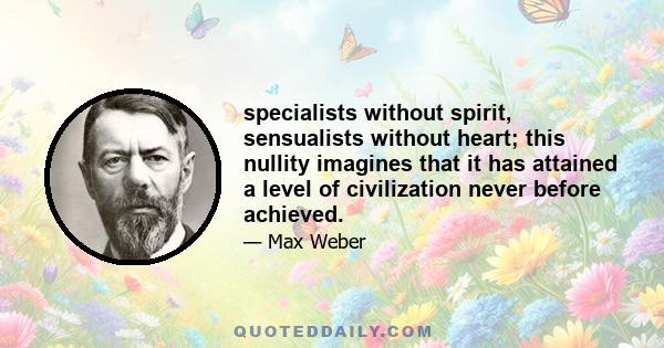 specialists without spirit, sensualists without heart; this nullity imagines that it has attained a level of civilization never before achieved.