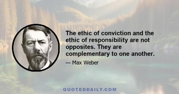 The ethic of conviction and the ethic of responsibility are not opposites. They are complementary to one another.