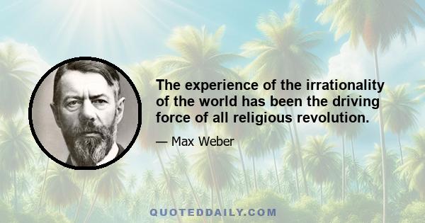 The experience of the irrationality of the world has been the driving force of all religious revolution.